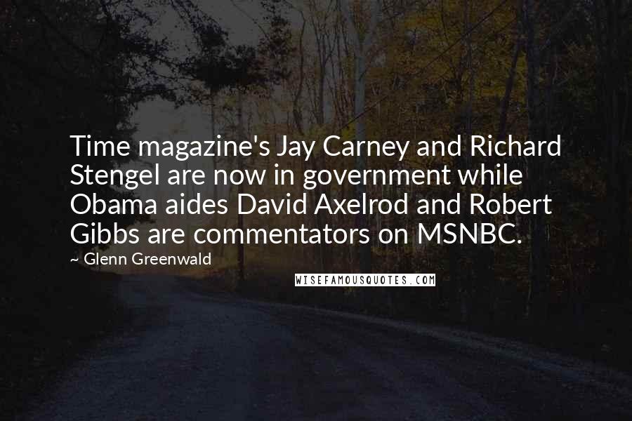 Glenn Greenwald Quotes: Time magazine's Jay Carney and Richard Stengel are now in government while Obama aides David Axelrod and Robert Gibbs are commentators on MSNBC.