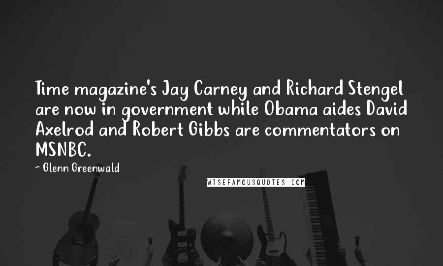 Glenn Greenwald Quotes: Time magazine's Jay Carney and Richard Stengel are now in government while Obama aides David Axelrod and Robert Gibbs are commentators on MSNBC.