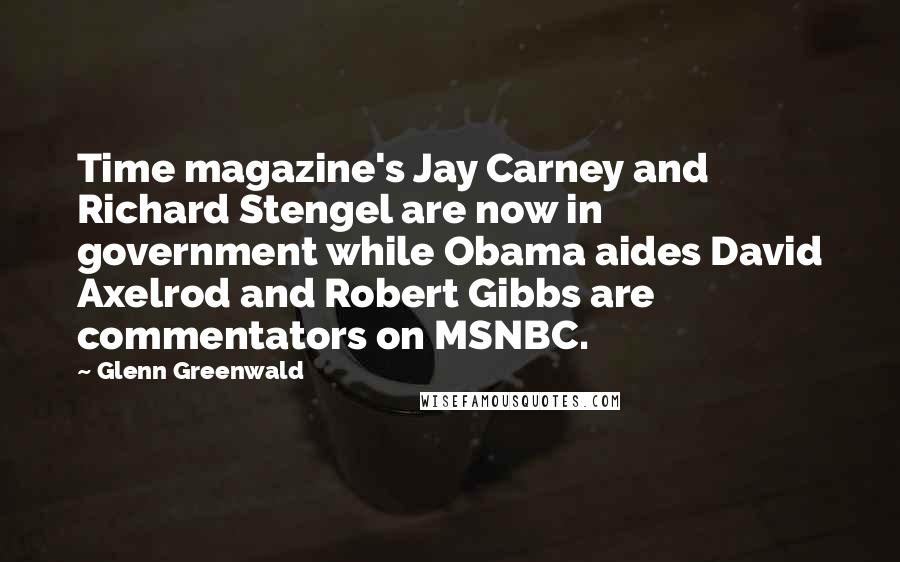 Glenn Greenwald Quotes: Time magazine's Jay Carney and Richard Stengel are now in government while Obama aides David Axelrod and Robert Gibbs are commentators on MSNBC.