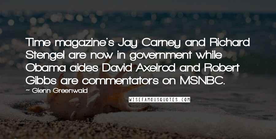 Glenn Greenwald Quotes: Time magazine's Jay Carney and Richard Stengel are now in government while Obama aides David Axelrod and Robert Gibbs are commentators on MSNBC.