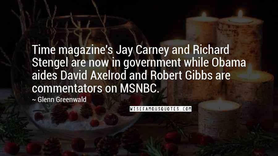 Glenn Greenwald Quotes: Time magazine's Jay Carney and Richard Stengel are now in government while Obama aides David Axelrod and Robert Gibbs are commentators on MSNBC.