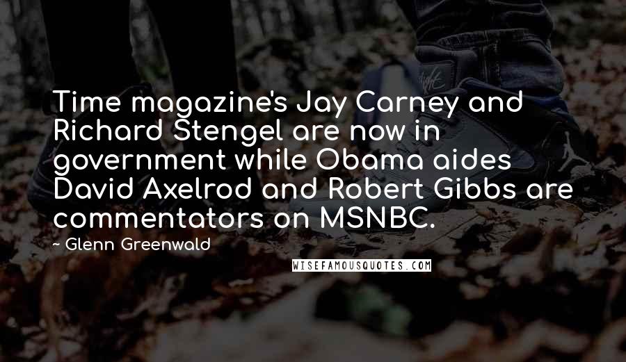 Glenn Greenwald Quotes: Time magazine's Jay Carney and Richard Stengel are now in government while Obama aides David Axelrod and Robert Gibbs are commentators on MSNBC.