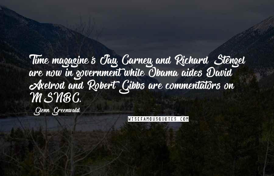 Glenn Greenwald Quotes: Time magazine's Jay Carney and Richard Stengel are now in government while Obama aides David Axelrod and Robert Gibbs are commentators on MSNBC.