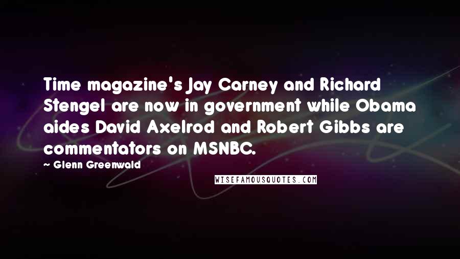 Glenn Greenwald Quotes: Time magazine's Jay Carney and Richard Stengel are now in government while Obama aides David Axelrod and Robert Gibbs are commentators on MSNBC.