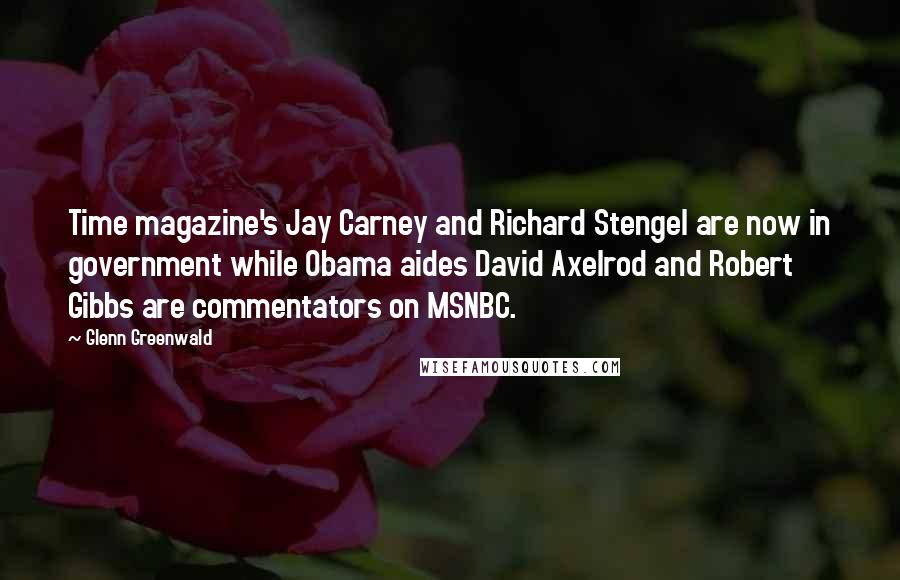 Glenn Greenwald Quotes: Time magazine's Jay Carney and Richard Stengel are now in government while Obama aides David Axelrod and Robert Gibbs are commentators on MSNBC.