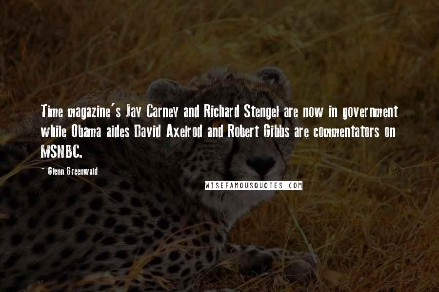 Glenn Greenwald Quotes: Time magazine's Jay Carney and Richard Stengel are now in government while Obama aides David Axelrod and Robert Gibbs are commentators on MSNBC.