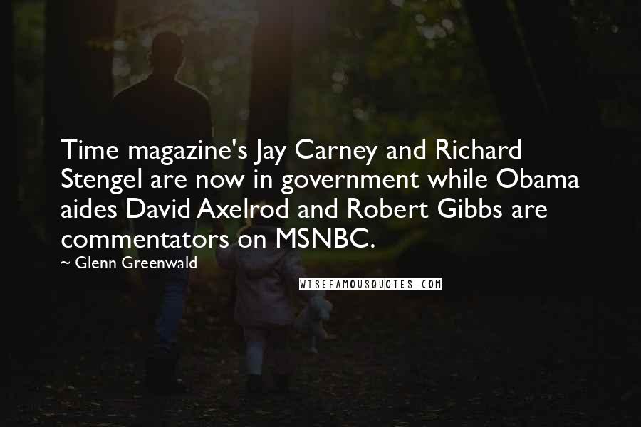 Glenn Greenwald Quotes: Time magazine's Jay Carney and Richard Stengel are now in government while Obama aides David Axelrod and Robert Gibbs are commentators on MSNBC.