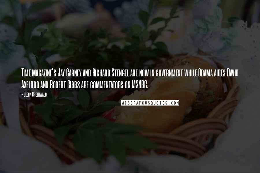 Glenn Greenwald Quotes: Time magazine's Jay Carney and Richard Stengel are now in government while Obama aides David Axelrod and Robert Gibbs are commentators on MSNBC.