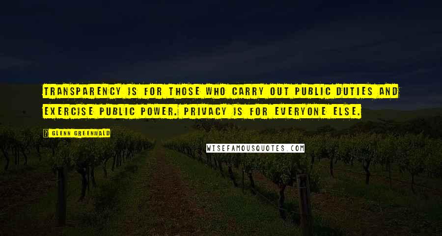 Glenn Greenwald Quotes: Transparency is for those who carry out public duties and exercise public power. Privacy is for everyone else.