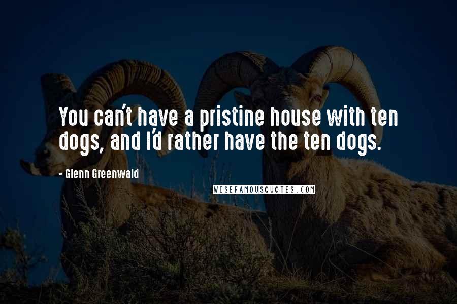 Glenn Greenwald Quotes: You can't have a pristine house with ten dogs, and I'd rather have the ten dogs.
