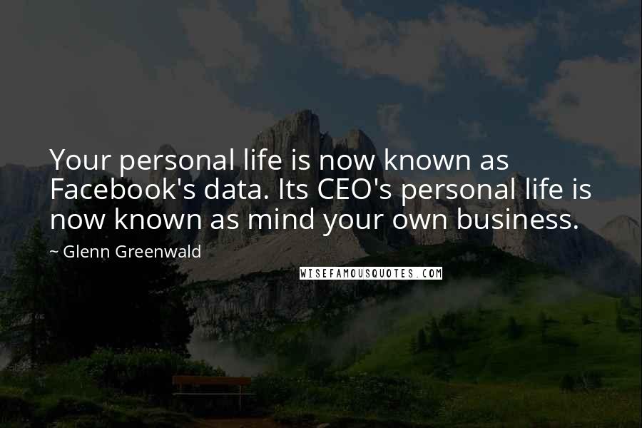 Glenn Greenwald Quotes: Your personal life is now known as Facebook's data. Its CEO's personal life is now known as mind your own business.