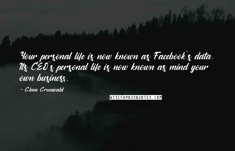 Glenn Greenwald Quotes: Your personal life is now known as Facebook's data. Its CEO's personal life is now known as mind your own business.