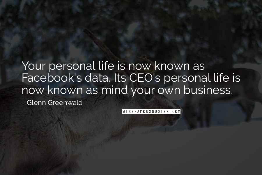 Glenn Greenwald Quotes: Your personal life is now known as Facebook's data. Its CEO's personal life is now known as mind your own business.