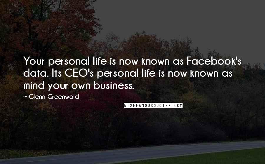 Glenn Greenwald Quotes: Your personal life is now known as Facebook's data. Its CEO's personal life is now known as mind your own business.