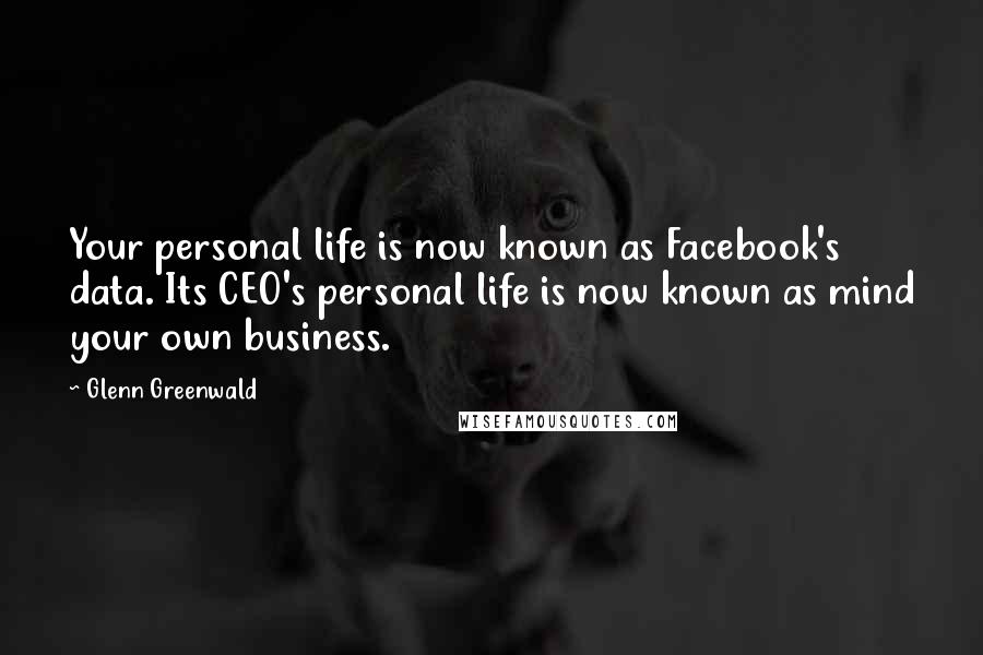 Glenn Greenwald Quotes: Your personal life is now known as Facebook's data. Its CEO's personal life is now known as mind your own business.