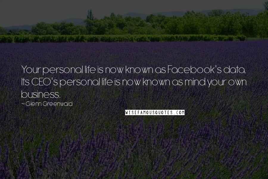 Glenn Greenwald Quotes: Your personal life is now known as Facebook's data. Its CEO's personal life is now known as mind your own business.