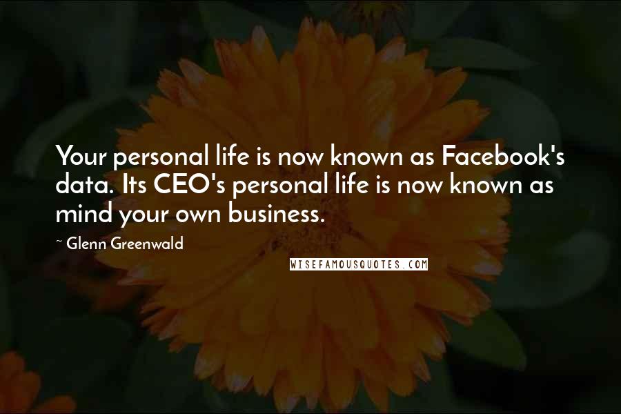 Glenn Greenwald Quotes: Your personal life is now known as Facebook's data. Its CEO's personal life is now known as mind your own business.