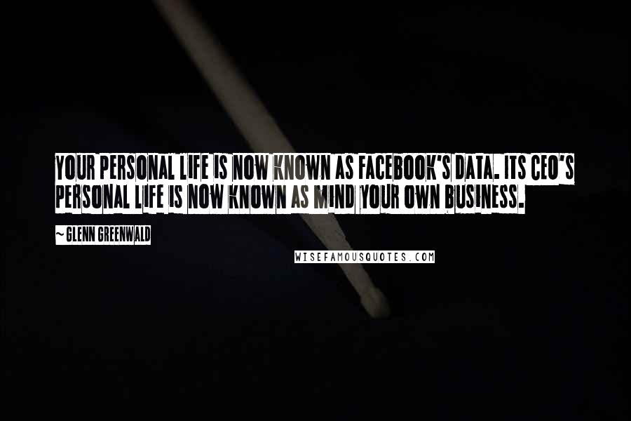 Glenn Greenwald Quotes: Your personal life is now known as Facebook's data. Its CEO's personal life is now known as mind your own business.