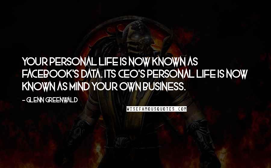 Glenn Greenwald Quotes: Your personal life is now known as Facebook's data. Its CEO's personal life is now known as mind your own business.