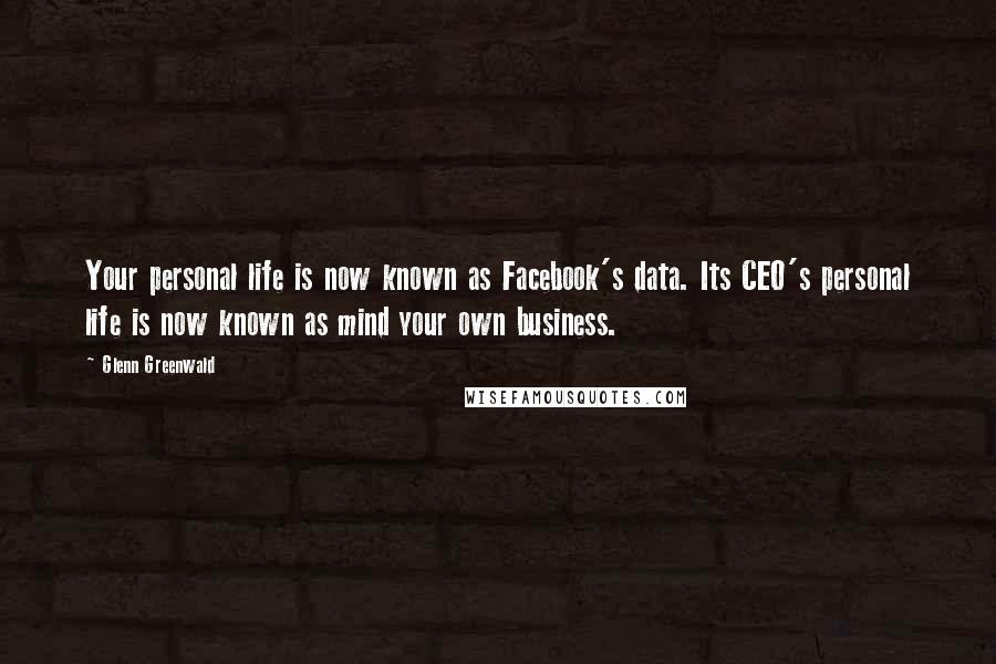 Glenn Greenwald Quotes: Your personal life is now known as Facebook's data. Its CEO's personal life is now known as mind your own business.