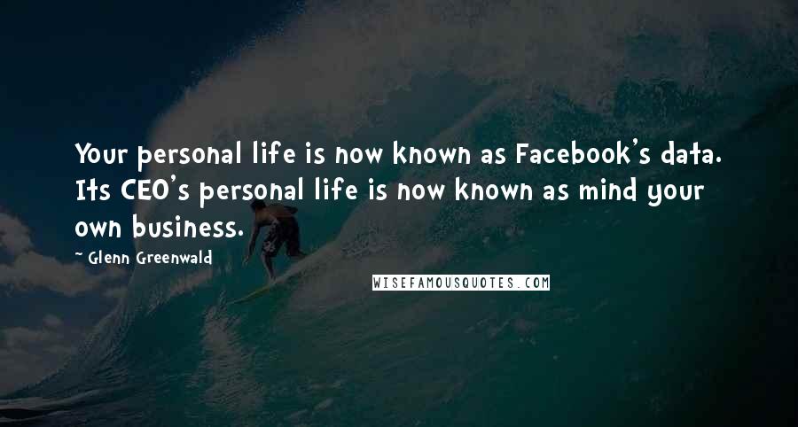 Glenn Greenwald Quotes: Your personal life is now known as Facebook's data. Its CEO's personal life is now known as mind your own business.