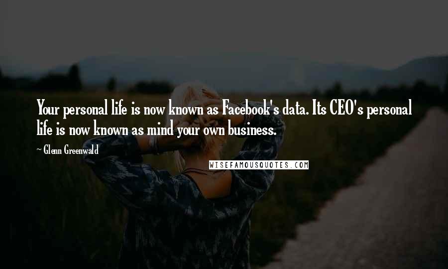 Glenn Greenwald Quotes: Your personal life is now known as Facebook's data. Its CEO's personal life is now known as mind your own business.