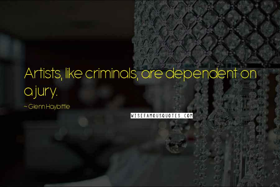Glenn Haybittle Quotes: Artists, like criminals, are dependent on a jury.