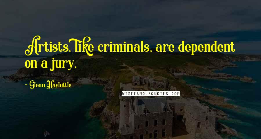 Glenn Haybittle Quotes: Artists, like criminals, are dependent on a jury.