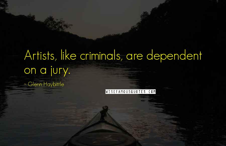 Glenn Haybittle Quotes: Artists, like criminals, are dependent on a jury.