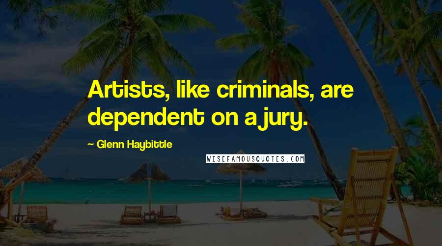 Glenn Haybittle Quotes: Artists, like criminals, are dependent on a jury.