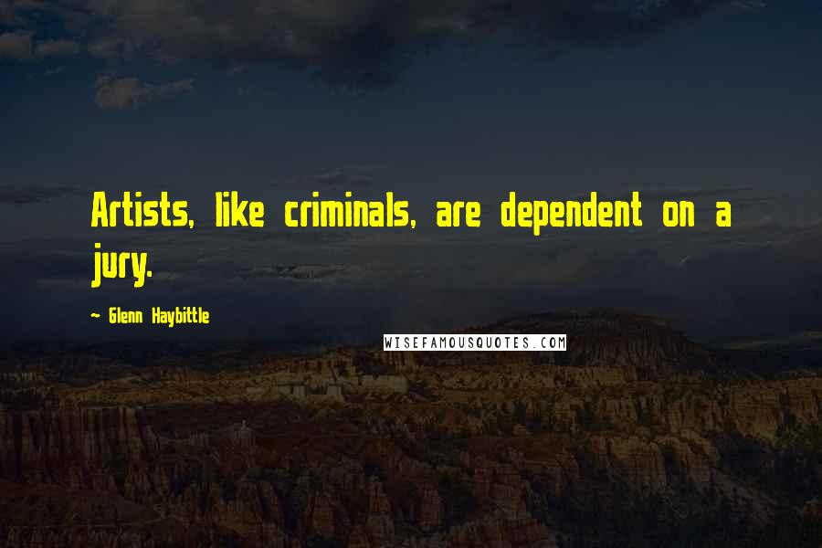 Glenn Haybittle Quotes: Artists, like criminals, are dependent on a jury.