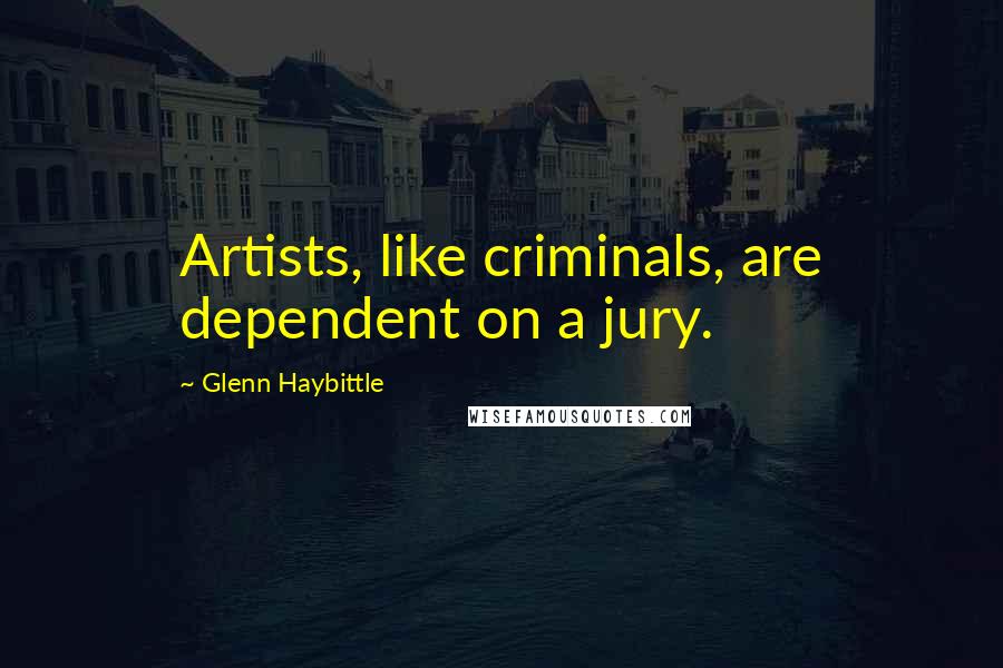 Glenn Haybittle Quotes: Artists, like criminals, are dependent on a jury.