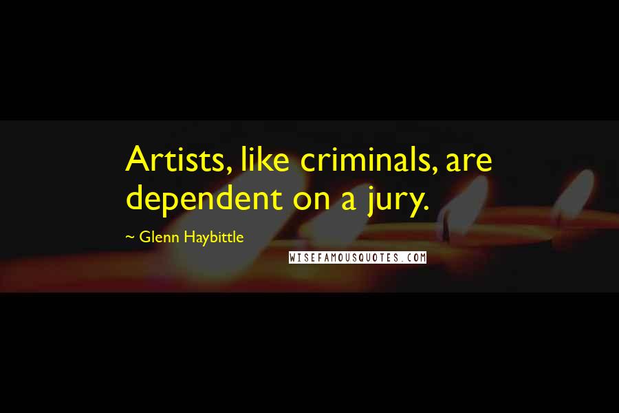 Glenn Haybittle Quotes: Artists, like criminals, are dependent on a jury.