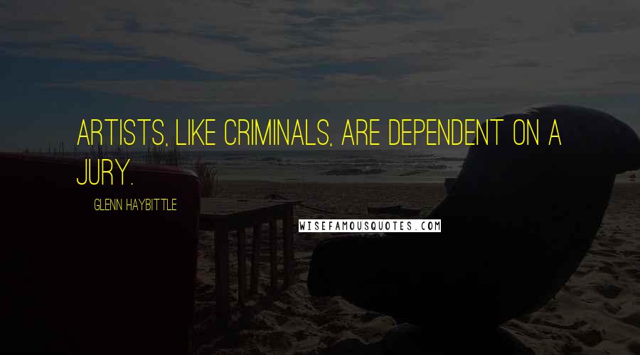 Glenn Haybittle Quotes: Artists, like criminals, are dependent on a jury.