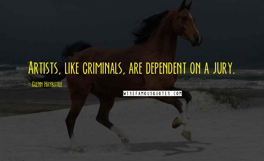 Glenn Haybittle Quotes: Artists, like criminals, are dependent on a jury.