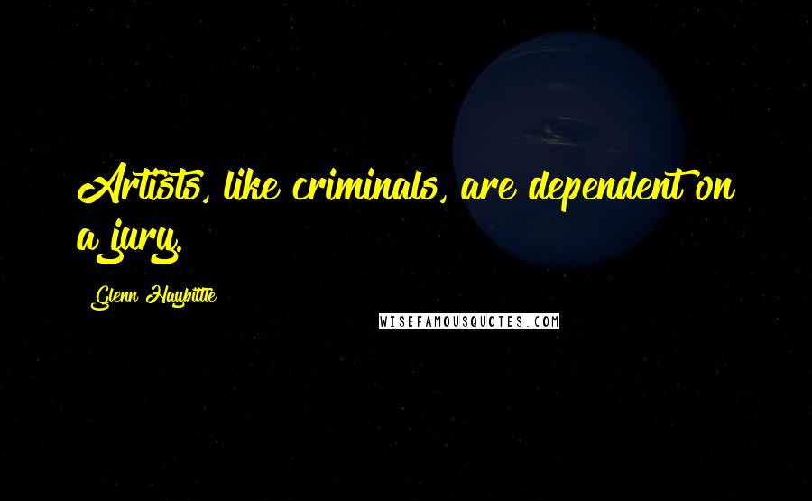 Glenn Haybittle Quotes: Artists, like criminals, are dependent on a jury.