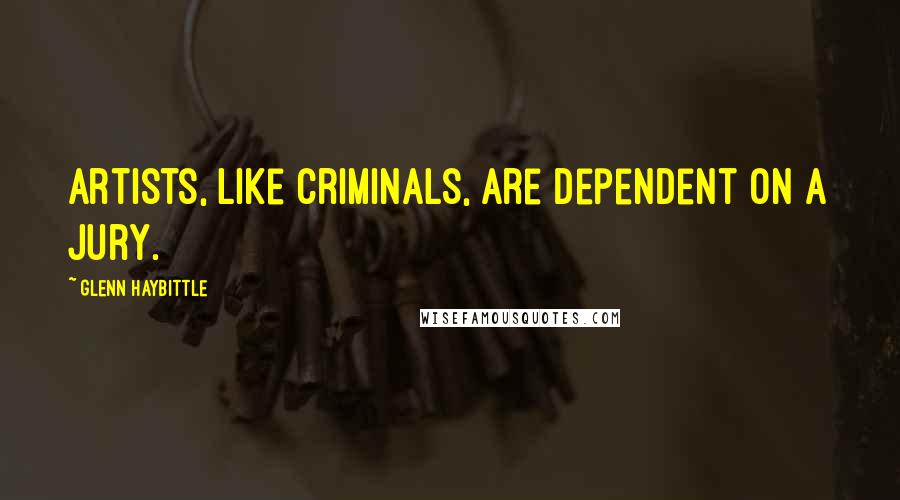 Glenn Haybittle Quotes: Artists, like criminals, are dependent on a jury.