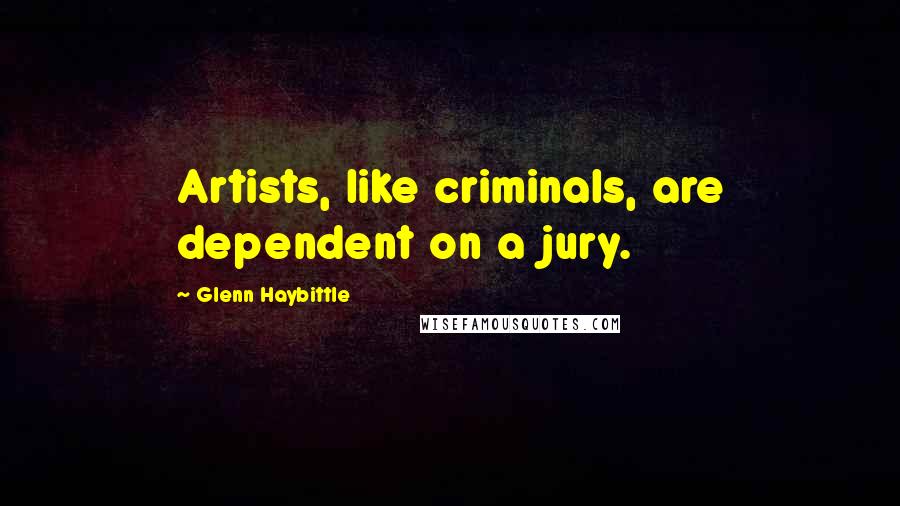 Glenn Haybittle Quotes: Artists, like criminals, are dependent on a jury.