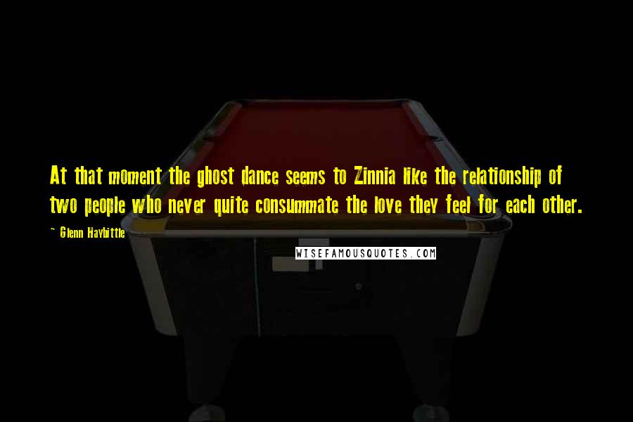 Glenn Haybittle Quotes: At that moment the ghost dance seems to Zinnia like the relationship of two people who never quite consummate the love they feel for each other.