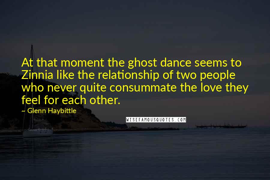 Glenn Haybittle Quotes: At that moment the ghost dance seems to Zinnia like the relationship of two people who never quite consummate the love they feel for each other.