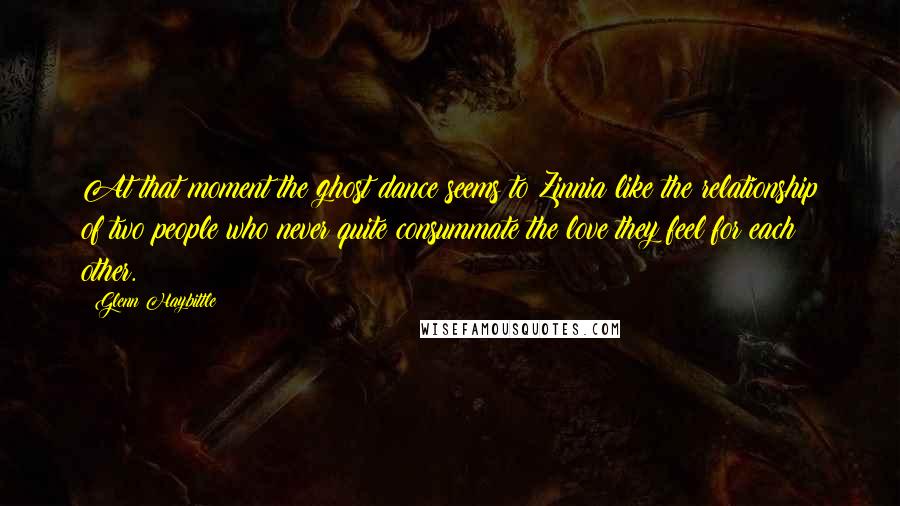 Glenn Haybittle Quotes: At that moment the ghost dance seems to Zinnia like the relationship of two people who never quite consummate the love they feel for each other.