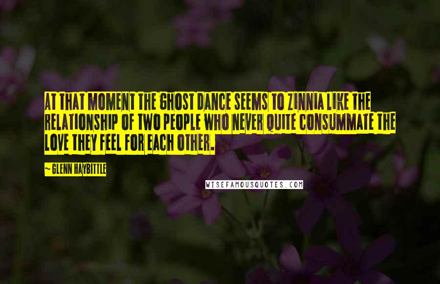 Glenn Haybittle Quotes: At that moment the ghost dance seems to Zinnia like the relationship of two people who never quite consummate the love they feel for each other.