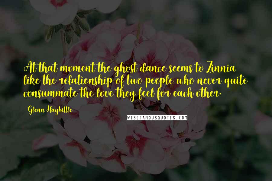 Glenn Haybittle Quotes: At that moment the ghost dance seems to Zinnia like the relationship of two people who never quite consummate the love they feel for each other.