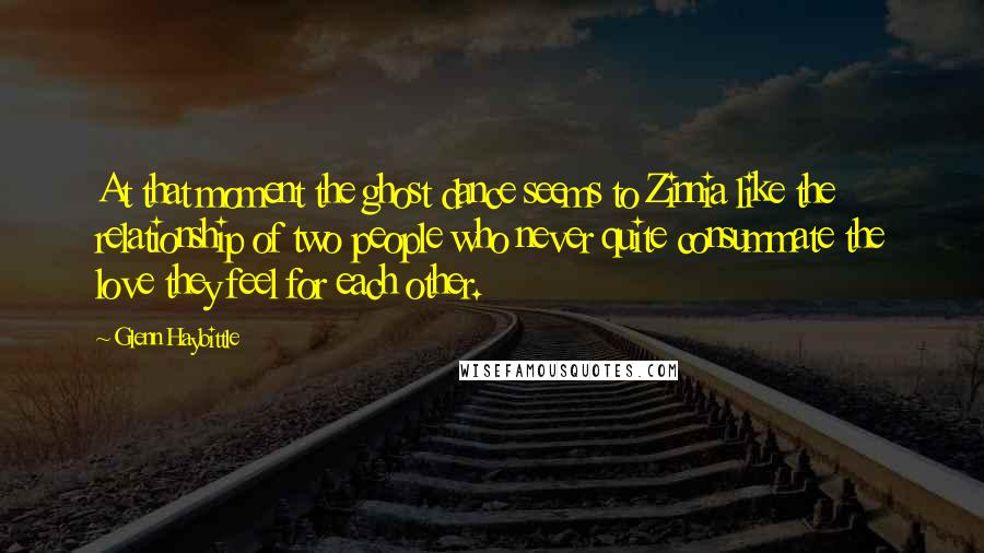 Glenn Haybittle Quotes: At that moment the ghost dance seems to Zinnia like the relationship of two people who never quite consummate the love they feel for each other.
