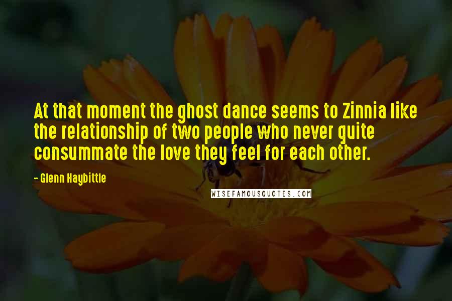 Glenn Haybittle Quotes: At that moment the ghost dance seems to Zinnia like the relationship of two people who never quite consummate the love they feel for each other.