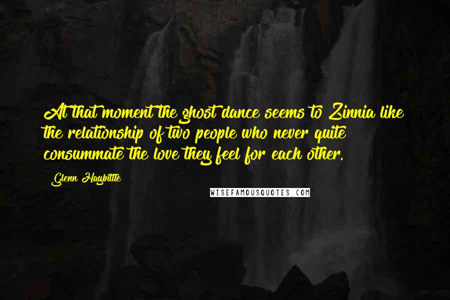 Glenn Haybittle Quotes: At that moment the ghost dance seems to Zinnia like the relationship of two people who never quite consummate the love they feel for each other.