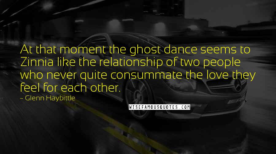 Glenn Haybittle Quotes: At that moment the ghost dance seems to Zinnia like the relationship of two people who never quite consummate the love they feel for each other.