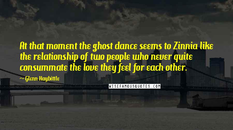 Glenn Haybittle Quotes: At that moment the ghost dance seems to Zinnia like the relationship of two people who never quite consummate the love they feel for each other.