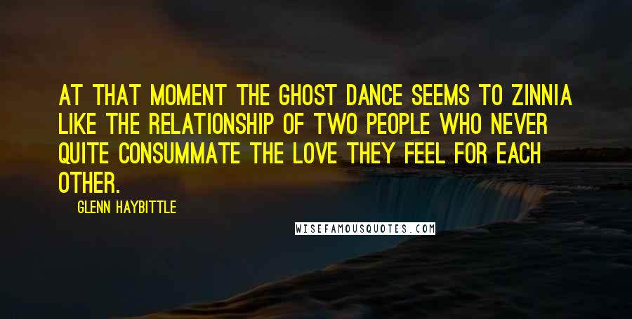 Glenn Haybittle Quotes: At that moment the ghost dance seems to Zinnia like the relationship of two people who never quite consummate the love they feel for each other.