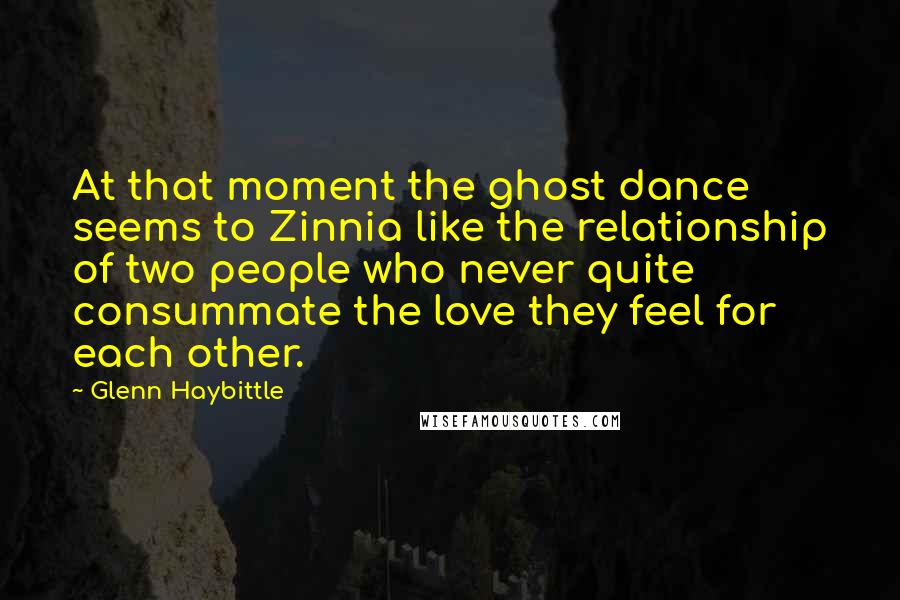 Glenn Haybittle Quotes: At that moment the ghost dance seems to Zinnia like the relationship of two people who never quite consummate the love they feel for each other.
